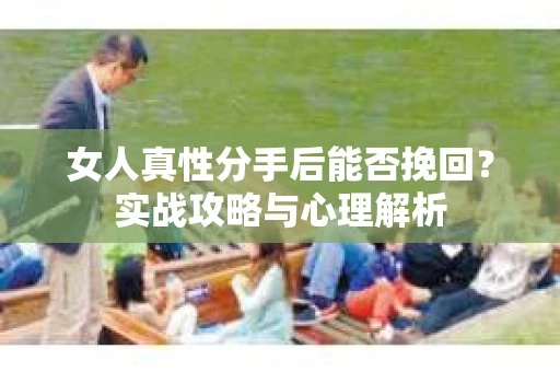 女人真性分手后能否挽回？实战攻略与心理解析