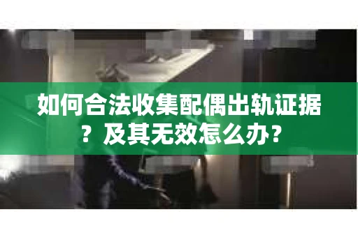 如何合法收集配偶出轨证据？及其无效怎么办？