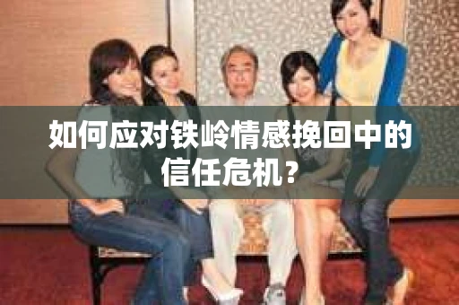 如何应对铁岭情感挽回中的信任危机？