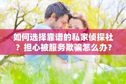 如何选择靠谱的私家侦探社？担心被服务欺骗怎么办？