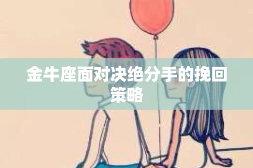 金牛座面对决绝分手的挽回策略