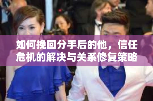 如何挽回分手后的他，信任危机的解决与关系修复策略