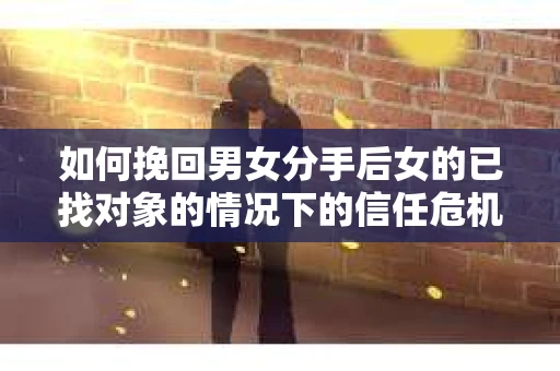 如何挽回男女分手后女的已找对象的情况下的信任危机？