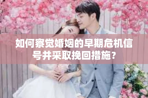如何察觉婚姻的早期危机信号并采取挽回措施？