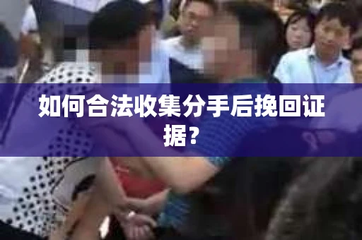 如何合法收集分手后挽回证据? 如何合法收集分手后挽回证据?
