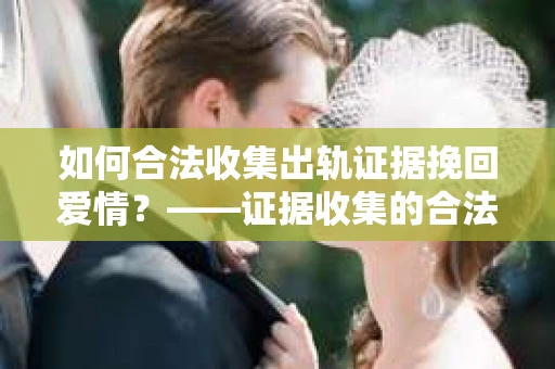 如何合法收集出轨证据挽回爱情?——证据收集的合法性与有效性解析 如何合法收集出轨证据挽回爱情?——证据收集的合法性与有效性解析