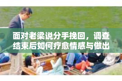 面对老梁说分手挽回，调查结束后如何疗愈情感与做出人生决策？