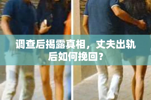 调查后揭露真相，丈夫出轨后如何挽回？