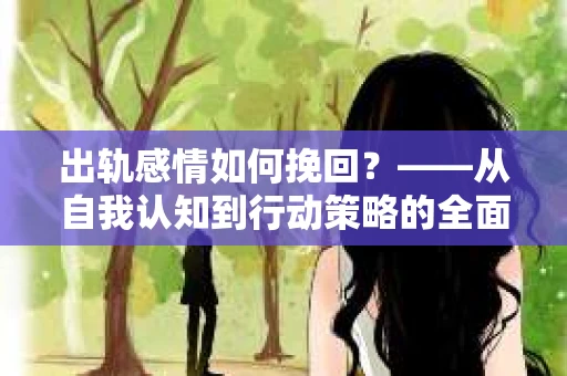出轨感情如何挽回？——从自我认知到行动策略的全面解析
