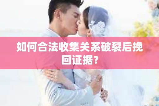 如何合法收集关系破裂后挽回证据？