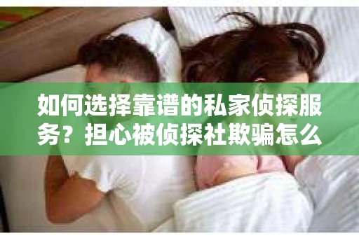 如何选择靠谱的私家侦探服务？担心被侦探社欺骗怎么办？
