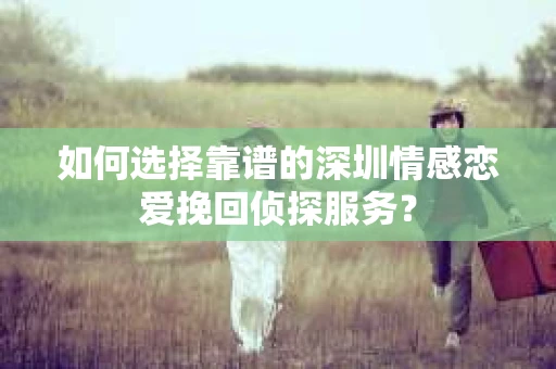 如何选择靠谱的深圳情感恋爱挽回侦探服务? 如何选择靠谱的深圳情感恋爱挽回侦探服务?