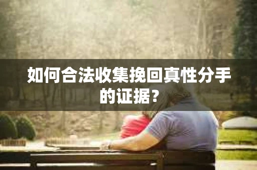 如何合法收集挽回真性分手的证据？