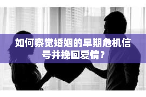如何察觉婚姻的早期危机信号并挽回爱情？