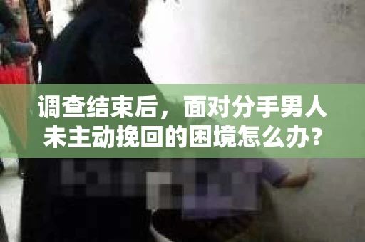 调查结束后，面对分手男人未主动挽回的困境怎么办？