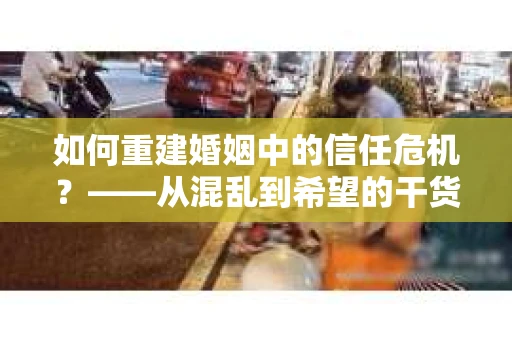 如何重建婚姻中的信任危机？——从混乱到希望的干货指南