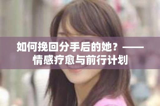 如何挽回分手后的她？——情感疗愈与前行计划