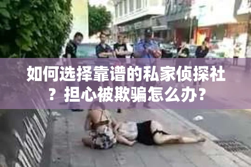 如何选择靠谱的私家侦探社?担心被欺骗怎么办? 如何选择靠谱的私家侦探社?担心被欺骗怎么办?