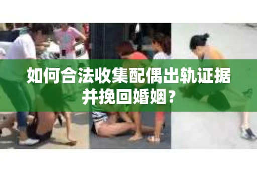 如何合法收集配偶出轨证据并挽回婚姻？