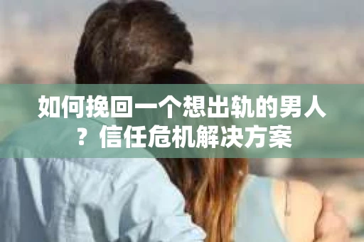 如何挽回一个想出轨的男人？信任危机解决方案