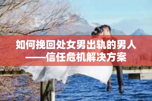 如何挽回处女男出轨的男人——信任危机解决方案