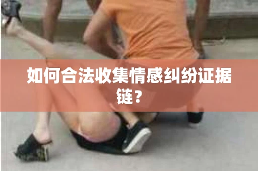 如何合法收集情感纠纷证据链？