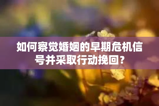 如何察觉婚姻的早期危机信号并采取行动挽回？