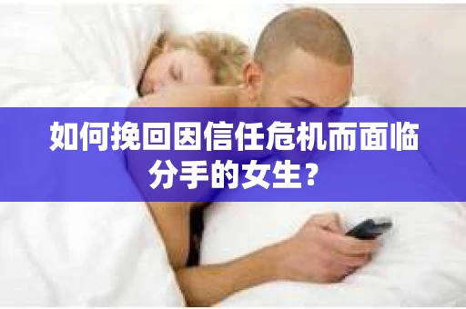 如何挽回因信任危机而面临分手的女生？