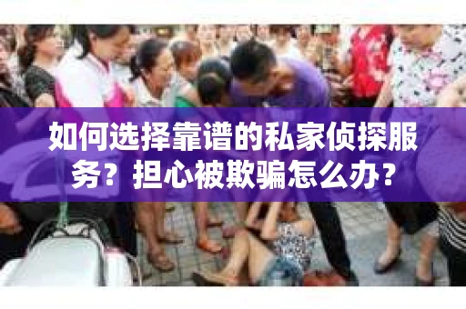 如何选择靠谱的私家侦探服务？担心被欺骗怎么办？