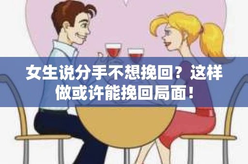 女生说分手不想挽回？这样做或许能挽回局面！