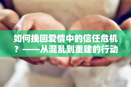 如何挽回爱情中的信任危机？——从混乱到重建的行动指南