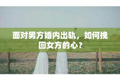 面对男方婚内出轨，如何挽回女方的心？