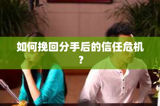 如何挽回分手后的信任危机？