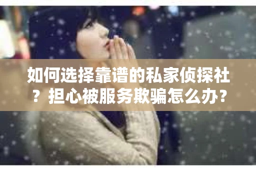 如何选择靠谱的私家侦探社？担心被服务欺骗怎么办？