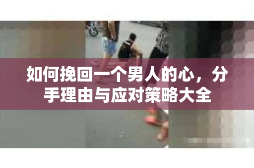 如何挽回一个男人的心，分手理由与应对策略大全