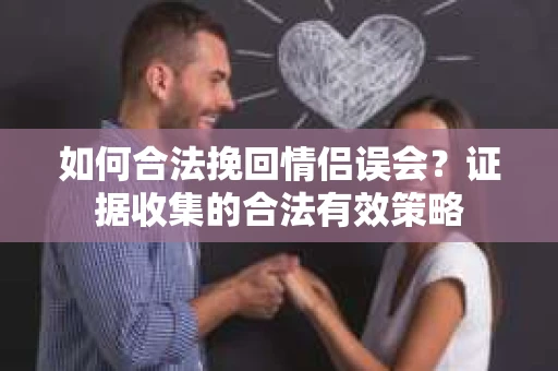 如何合法挽回情侣误会？证据收集的合法有效策略