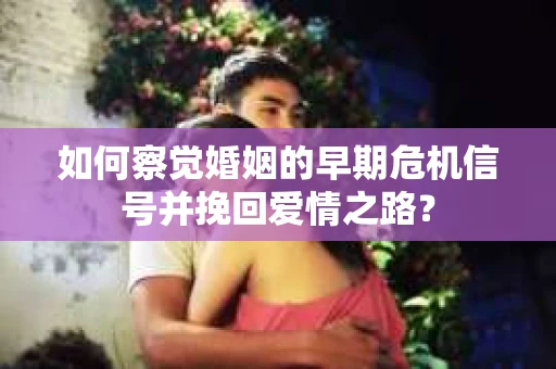 如何察觉婚姻的早期危机信号并挽回爱情之路？