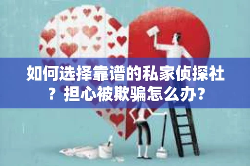 如何选择靠谱的私家侦探社？担心被欺骗怎么办？