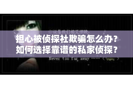 担心被侦探社欺骗怎么办？如何选择靠谱的私家侦探？