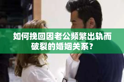 如何挽回因老公频繁出轨而破裂的婚姻关系? 如何挽回因老公频繁出轨而破裂的婚姻关系?