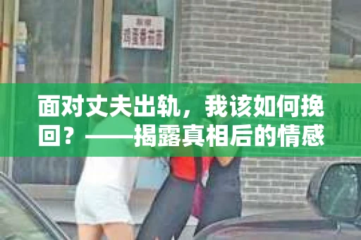 面对丈夫出轨，我该如何挽回？——揭露真相后的情感疗愈与人生决策