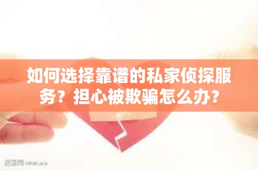 如何选择靠谱的私家侦探服务？担心被欺骗怎么办？