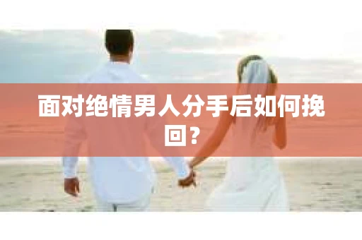 面对绝情男人分手后如何挽回？
