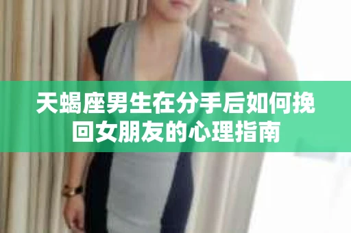 天蝎座男生在分手后如何挽回女朋友的心理指南