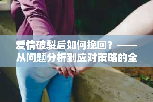 爱情破裂后如何挽回？——从问题分析到应对策略的全面指南