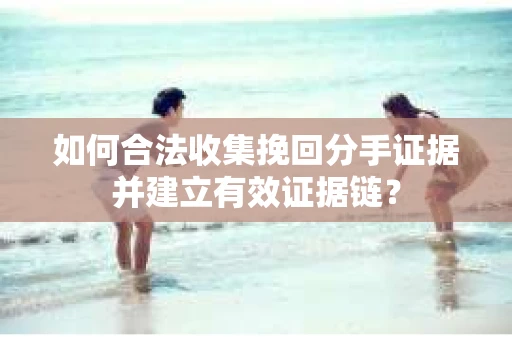 如何合法收集挽回分手证据并建立有效证据链？