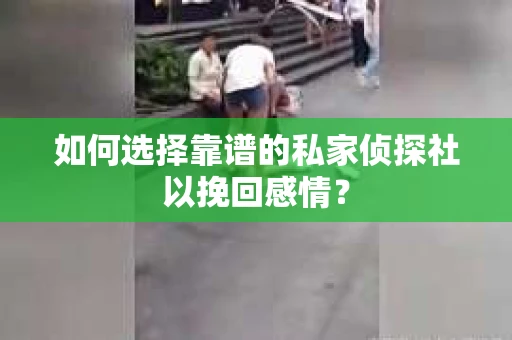 如何选择靠谱的私家侦探社以挽回感情? 如何选择靠谱的私家侦探社以挽回感情?
