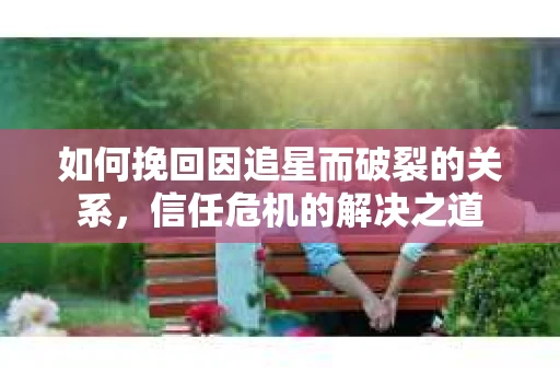如何挽回因追星而破裂的关系，信任危机的解决之道