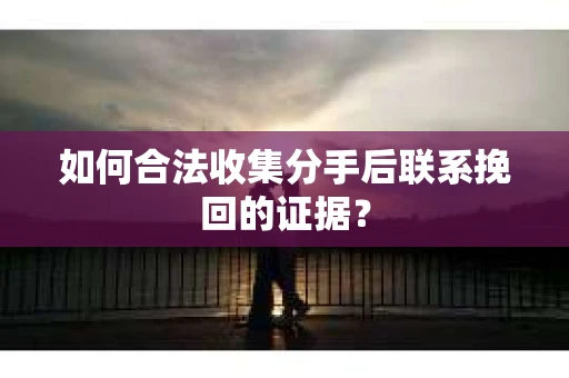 如何合法收集分手后联系挽回的证据？