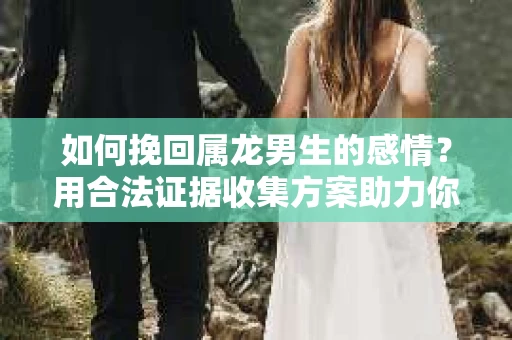 如何挽回属龙男生的感情？用合法证据收集方案助力你的努力？